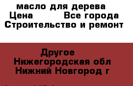 масло для дерева › Цена ­ 200 - Все города Строительство и ремонт » Другое   . Нижегородская обл.,Нижний Новгород г.